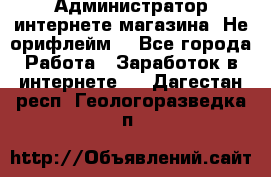 Администратор интернете магазина. Не орифлейм. - Все города Работа » Заработок в интернете   . Дагестан респ.,Геологоразведка п.